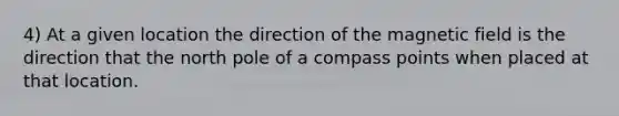 4) At a given location the direction of the magnetic field is the direction that the north pole of a compass points when placed at that location.