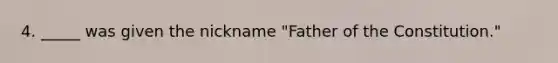 4. _____ was given the nickname "Father of the Constitution."