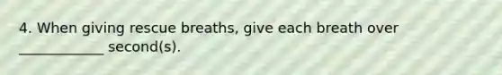 4. When giving rescue breaths, give each breath over ____________ second(s).