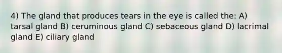 4) The gland that produces tears in the eye is called the: A) tarsal gland B) ceruminous gland C) sebaceous gland D) lacrimal gland E) ciliary gland