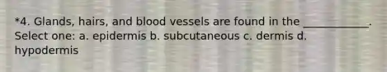 *4. Glands, hairs, and blood vessels are found in the ____________. Select one: a. epidermis b. subcutaneous c. dermis d. hypodermis