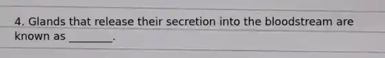 4. Glands that release their secretion into the bloodstream are known as ________.