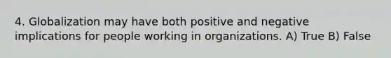 4. Globalization may have both positive and negative implications for people working in organizations. A) True B) False