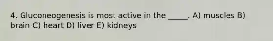 4. Gluconeogenesis is most active in the _____. A) muscles B) brain C) heart D) liver E) kidneys