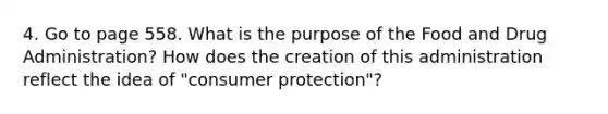 4. Go to page 558. What is the purpose of the Food and Drug Administration? How does the creation of this administration reflect the idea of "consumer protection"?