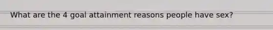 What are the 4 goal attainment reasons people have sex?