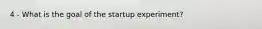 4 - What is the goal of the startup experiment?