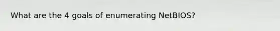 What are the 4 goals of enumerating NetBIOS?