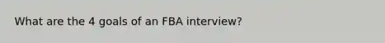 What are the 4 goals of an FBA interview?