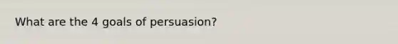 What are the 4 goals of persuasion?