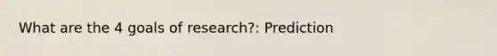 What are the 4 goals of research?: Prediction