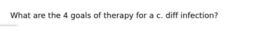 What are the 4 goals of therapy for a c. diff infection?