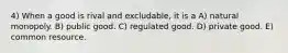 4) When a good is rival and excludable, it is a A) natural monopoly. B) public good. C) regulated good. D) private good. E) common resource.