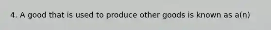 4. A good that is used to produce other goods is known as a(n)