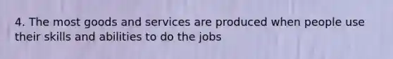 4. The most goods and services are produced when people use their skills and abilities to do the jobs