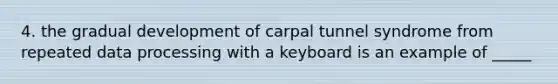 4. the gradual development of carpal tunnel syndrome from repeated data processing with a keyboard is an example of _____