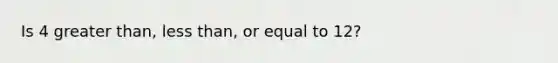 Is 4 greater than, less than, or equal to 12?