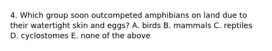 4. Which group soon outcompeted amphibians on land due to their watertight skin and eggs? A. birds B. mammals C. reptiles D. cyclostomes E. none of the above