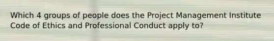 Which 4 groups of people does the Project Management Institute Code of Ethics and Professional Conduct apply to?