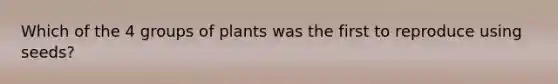 Which of the 4 groups of plants was the first to reproduce using seeds?