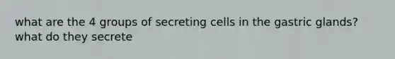 what are the 4 groups of secreting cells in the gastric glands? what do they secrete