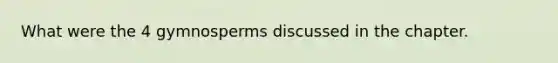 What were the 4 gymnosperms discussed in the chapter.