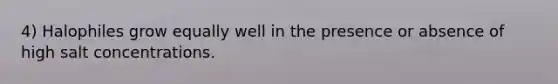 4) Halophiles grow equally well in the presence or absence of high salt concentrations.