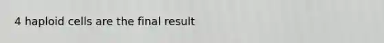 4 haploid cells are the final result