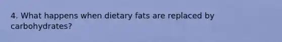 4. What happens when dietary fats are replaced by carbohydrates?