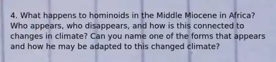 4. What happens to hominoids in the Middle Miocene in Africa? Who appears, who disappears, and how is this connected to changes in climate? Can you name one of the forms that appears and how he may be adapted to this changed climate?