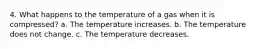 4. What happens to the temperature of a gas when it is compressed? a. The temperature increases. b. The temperature does not change. c. The temperature decreases.