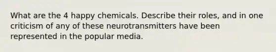 What are the 4 happy chemicals. Describe their roles, and in one criticism of any of these neurotransmitters have been represented in the popular media.