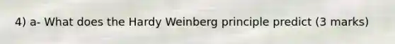 4) a- What does the Hardy Weinberg principle predict (3 marks)