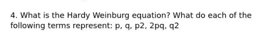 4. What is the Hardy Weinburg equation? What do each of the following terms represent: p, q, p2, 2pq, q2