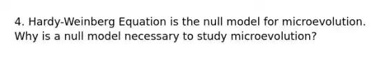 4. Hardy-Weinberg Equation is the null model for microevolution. Why is a null model necessary to study microevolution?