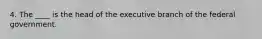 4. The ____ is the head of the executive branch of the federal government.