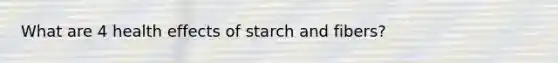 What are 4 health effects of starch and fibers?