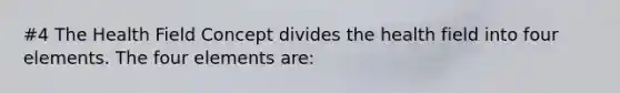 #4 The Health Field Concept divides the health field into four elements. The four elements are: