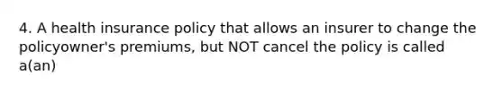 4. A health insurance policy that allows an insurer to change the policyowner's premiums, but NOT cancel the policy is called a(an)