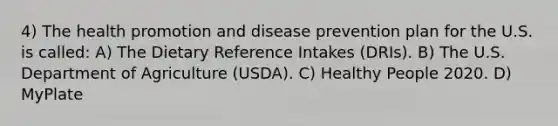 4) The health promotion and disease prevention plan for the U.S. is called: A) The Dietary Reference Intakes (DRIs). B) The U.S. Department of Agriculture (USDA). C) Healthy People 2020. D) MyPlate