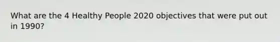 What are the 4 Healthy People 2020 objectives that were put out in 1990?