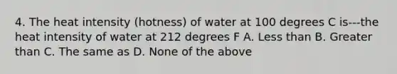 4. The heat intensity (hotness) of water at 100 degrees C is---the heat intensity of water at 212 degrees F A. Less than B. Greater than C. The same as D. None of the above