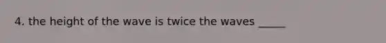 4. the height of the wave is twice the waves _____