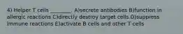 4) Helper T cells ________. A)secrete antibodies B)function in allergic reactions C)directly destroy target cells D)suppress immune reactions E)activate B cells and other T cells