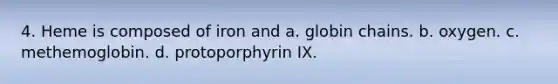 4. Heme is composed of iron and a. globin chains. b. oxygen. c. methemoglobin. d. protoporphyrin IX.