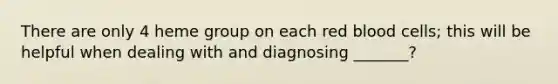 There are only 4 heme group on each red blood cells; this will be helpful when dealing with and diagnosing _______?