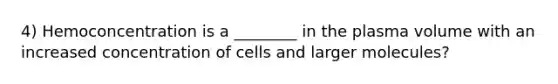 4) Hemoconcentration is a ________ in the plasma volume with an increased concentration of cells and larger molecules?