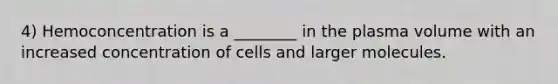 4) Hemoconcentration is a ________ in the plasma volume with an increased concentration of cells and larger molecules.