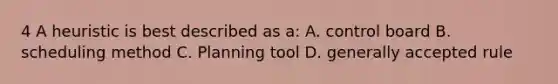 4 A heuristic is best described as a: A. control board B. scheduling method C. Planning tool D. generally accepted rule