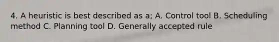 4. A heuristic is best described as a; A. Control tool B. Scheduling method C. Planning tool D. Generally accepted rule